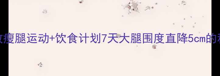 图片 居家有效瘦腿运动+饮食计划7天大腿围度直降5cm的科学方法