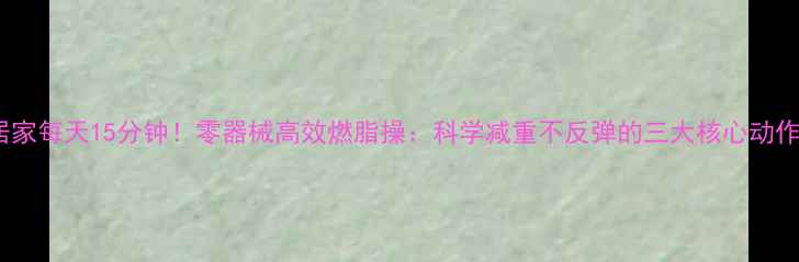 图片 居家每天15分钟！零器械高效燃脂操：科学减重不反弹的三大核心动作1