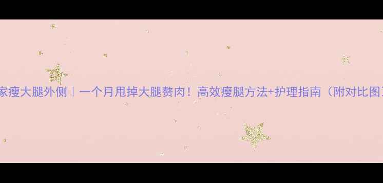 图片 居家瘦大腿外侧｜一个月甩掉大腿赘肉！高效瘦腿方法+护理指南（附对比图）2