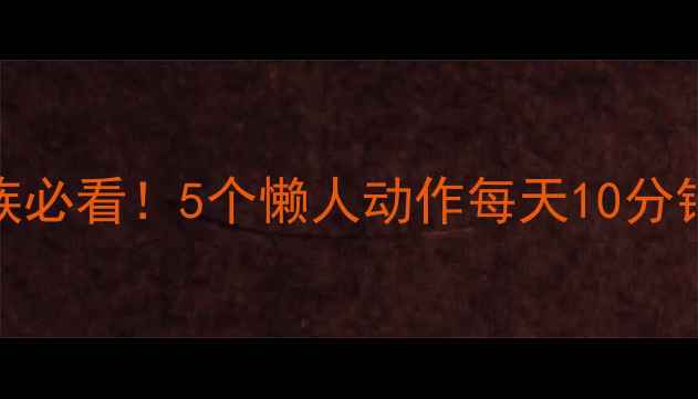 图片 居家瘦小腿｜久坐族必看！5个懒人动作每天10分钟，轻松告别肌肉腿