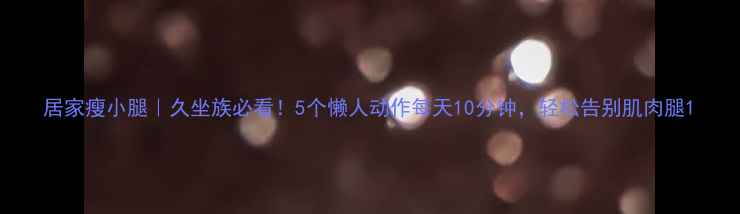 图片 居家瘦小腿｜久坐族必看！5个懒人动作每天10分钟，轻松告别肌肉腿1