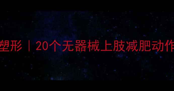 图片 居家瘦手臂+燃脂塑形｜20个无器械上肢减肥动作（附跟练计划）2