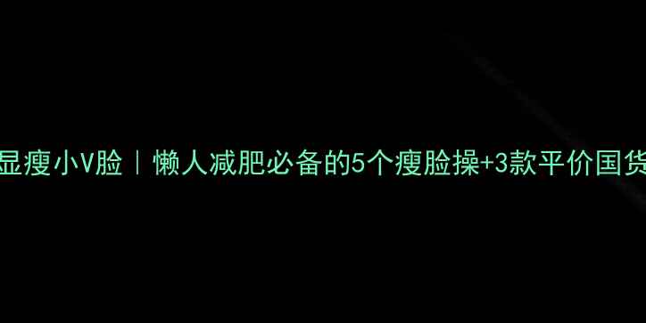 图片 居家瘦脸+显瘦小V脸｜懒人减肥必备的5个瘦脸操+3款平价国货单品测评2