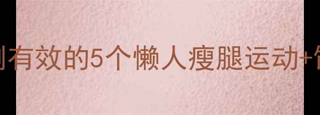 图片 居家瘦腿10分钟天！亲测有效的5个懒人瘦腿运动+饮食攻略（附跟练视频）