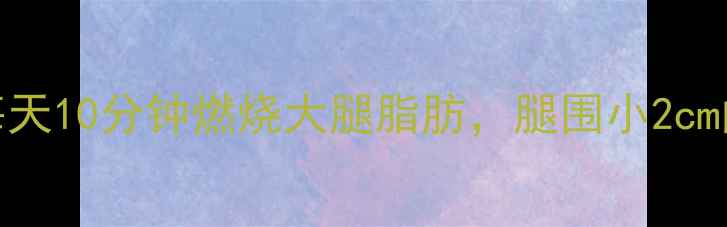 图片 居家瘦腿拉伸｜每天10分钟燃烧大腿脂肪，腿围小2cm的燃脂秘诀！💃🔥