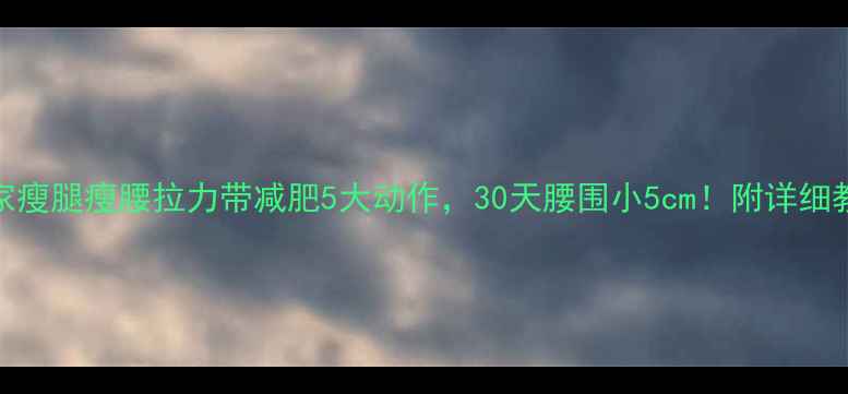 图片 居家瘦腿瘦腰拉力带减肥5大动作，30天腰围小5cm！附详细教程