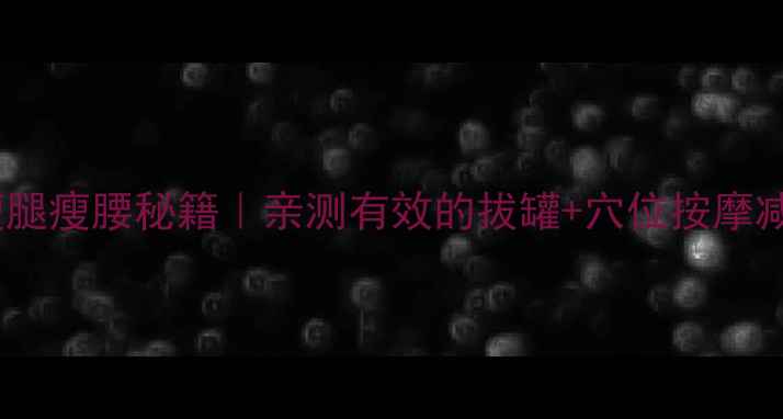 图片 居家瘦腿瘦腰秘籍｜亲测有效的拔罐+穴位按摩减肥法1