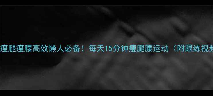 图片 居家瘦腿瘦腰高效懒人必备！每天15分钟瘦腿腰运动（附跟练视频）1