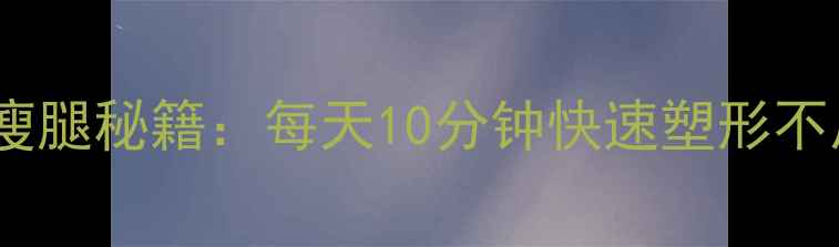 图片 居家瘦腿秘籍：每天10分钟快速塑形不反弹1