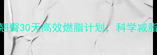 图片 居家瘦腿翘臀30天高效燃脂计划，科学减脂不反弹！