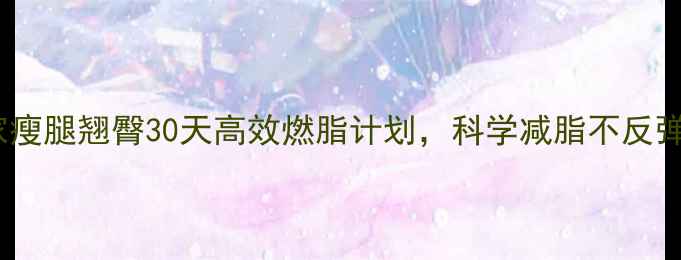 图片 居家瘦腿翘臀30天高效燃脂计划，科学减脂不反弹！2