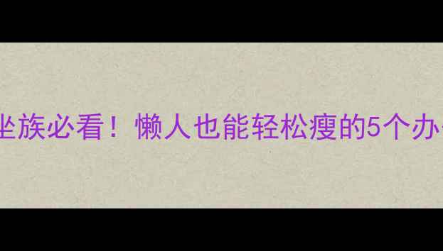图片 居家瘦腿｜久坐族必看！懒人也能轻松瘦的5个办公室运动💪🏻2