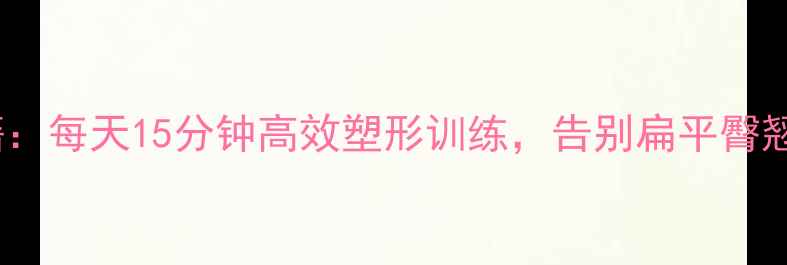 图片 居家瘦臀秘籍：每天15分钟高效塑形训练，告别扁平臀翘臀全攻略！2