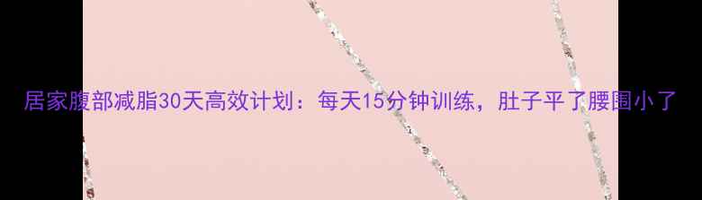 图片 居家腹部减脂30天高效计划：每天15分钟训练，肚子平了腰围小了