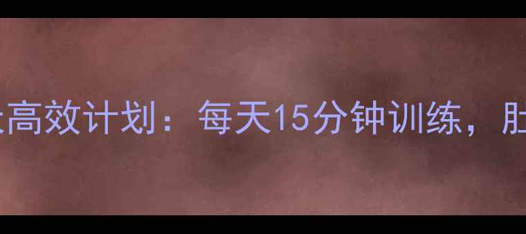 图片 居家腹部减脂30天高效计划：每天15分钟训练，肚子平了腰围小了2