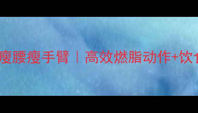 图片 居家跟练！3周瘦肚子瘦腰瘦手臂｜高效燃脂动作+饮食方案（附跟练视频）