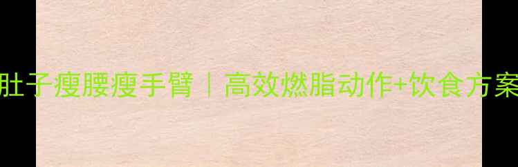 图片 居家跟练！3周瘦肚子瘦腰瘦手臂｜高效燃脂动作+饮食方案（附跟练视频）2