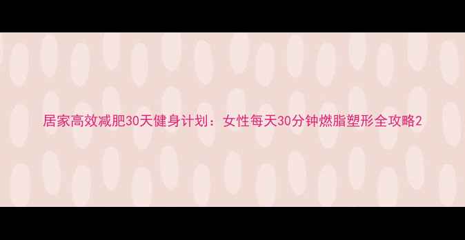 图片 居家高效减肥30天健身计划：女性每天30分钟燃脂塑形全攻略2