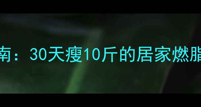 图片 居家高效减肥运动指南：30天瘦10斤的居家燃脂方案（附动作图解）