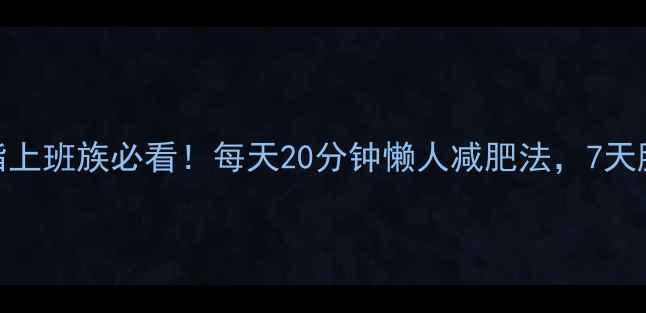 图片 居家高效燃脂上班族必看！每天20分钟懒人减肥法，7天腰围缩5cm！1