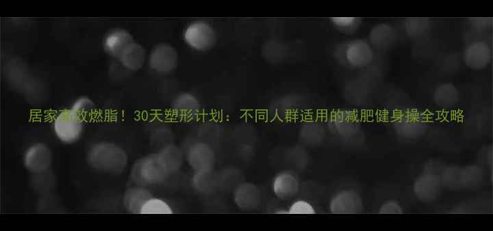 图片 居家高效燃脂！30天塑形计划：不同人群适用的减肥健身操全攻略