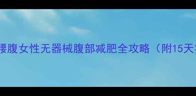 图片 居家高效瘦腰腹女性无器械腹部减肥全攻略（附15天实操方案）2