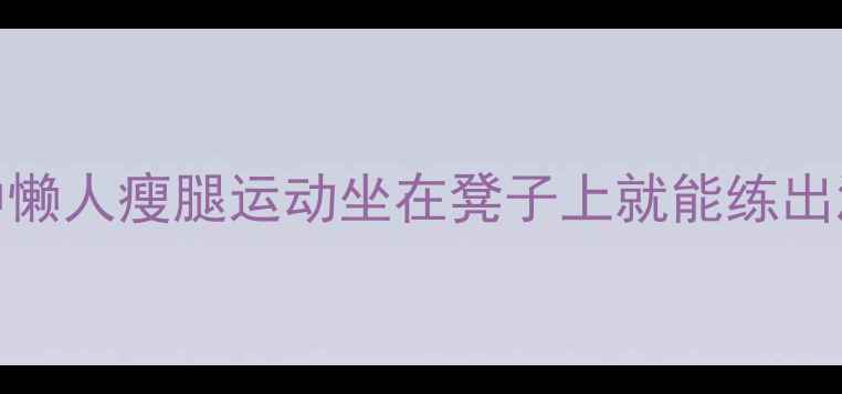 图片 居家高效瘦腿｜每天10分钟懒人瘦腿运动坐在凳子上就能练出漫画腿！附30天效果对比图