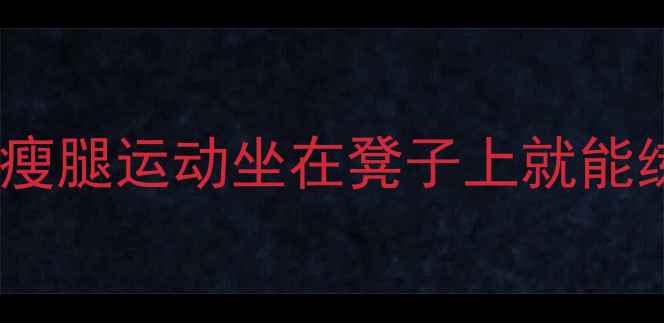 图片 居家高效瘦腿｜每天10分钟懒人瘦腿运动坐在凳子上就能练出漫画腿！附30天效果对比图1