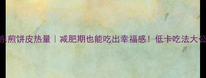 图片 山东煎饼皮热量｜减肥期也能吃出幸福感！低卡吃法大公开