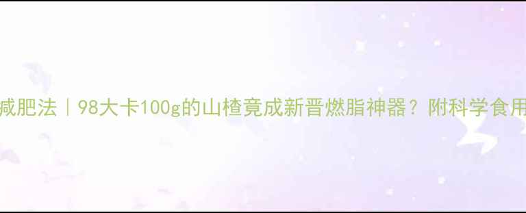 图片 山楂减肥法｜98大卡100g的山楂竟成新晋燃脂神器？附科学食用指南