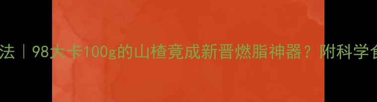 图片 山楂减肥法｜98大卡100g的山楂竟成新晋燃脂神器？附科学食用指南1