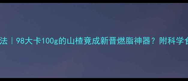 图片 山楂减肥法｜98大卡100g的山楂竟成新晋燃脂神器？附科学食用指南2