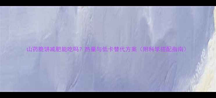 图片 山药脆饼减肥能吃吗？热量与低卡替代方案（附科学搭配指南）