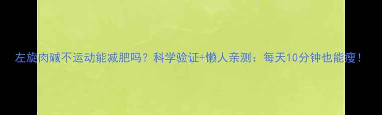 图片 左旋肉碱不运动能减肥吗？科学验证+懒人亲测：每天10分钟也能瘦！