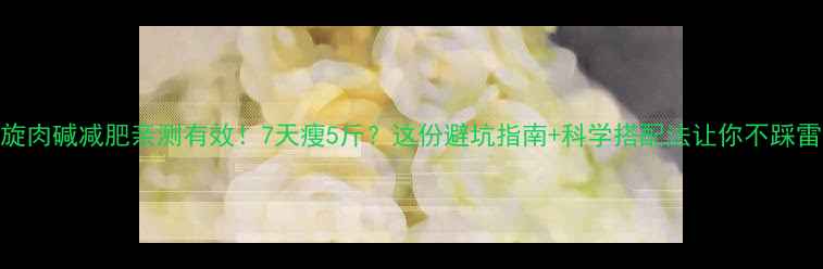 图片 左旋肉碱减肥亲测有效！7天瘦5斤？这份避坑指南+科学搭配法让你不踩雷！