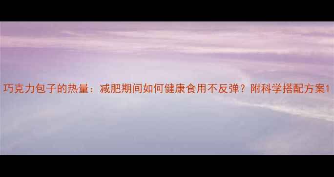 图片 巧克力包子的热量：减肥期间如何健康食用不反弹？附科学搭配方案1