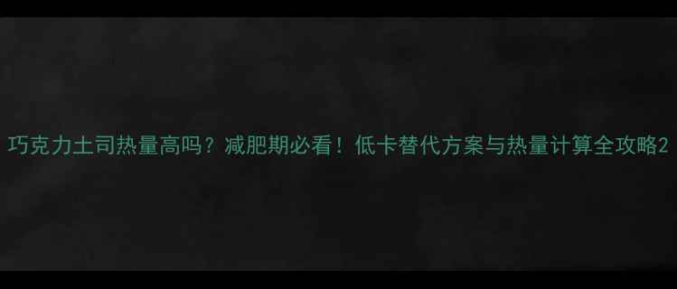 图片 巧克力土司热量高吗？减肥期必看！低卡替代方案与热量计算全攻略2