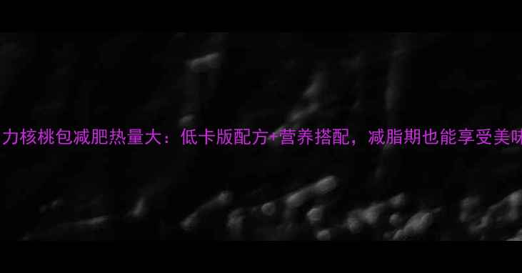 图片 巧克力核桃包减肥热量大：低卡版配方+营养搭配，减脂期也能享受美味！1