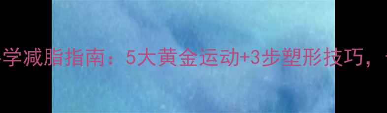 图片 巨乳女性科学减脂指南：5大黄金运动+3步塑形技巧，告别拜拜肉