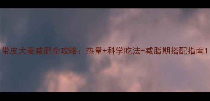 图片 带皮大麦减肥全攻略：热量+科学吃法+减脂期搭配指南1