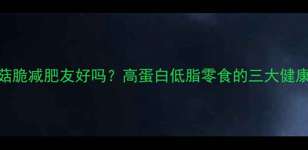 图片 干香菇脆减肥友好吗？高蛋白低脂零食的三大健康优势