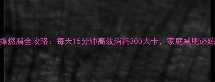 图片 平板撑燃脂全攻略：每天15分钟高效消耗300大卡，家庭减肥必练动作