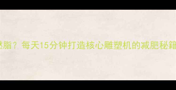 图片 平板支撑如何高效燃脂？每天15分钟打造核心雕塑机的减肥秘籍（附训练计划表）1