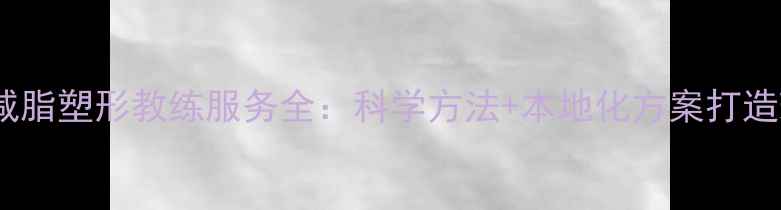 图片 广州专业减脂塑形教练服务全：科学方法+本地化方案打造理想身材1