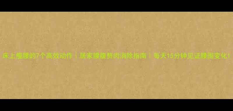 图片 床上瘦腰的7个高效动作｜居家腰腹赘肉消除指南｜每天15分钟见证腰围变化1