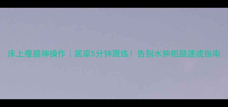 图片 床上瘦腿神操作｜居家5分钟跟练！告别水肿粗腿速成指南