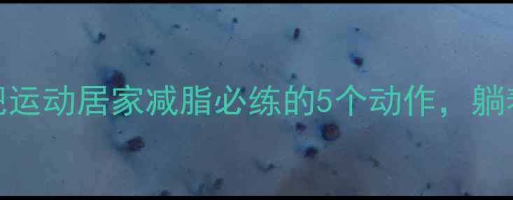 图片 床上腹部减肥运动居家减脂必练的5个动作，躺着也能瘦腰腹