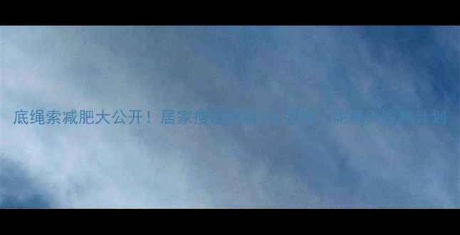 图片 底绳索减肥大公开！居家瘦腿燃脂3倍效率，附懒人跟练计划