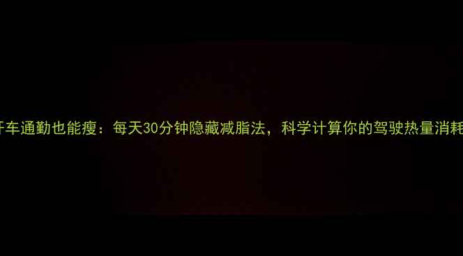 图片 开车通勤也能瘦：每天30分钟隐藏减脂法，科学计算你的驾驶热量消耗2