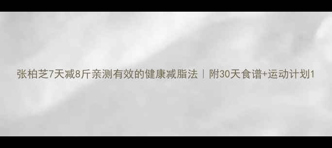 图片 张柏芝7天减8斤亲测有效的健康减脂法｜附30天食谱+运动计划1